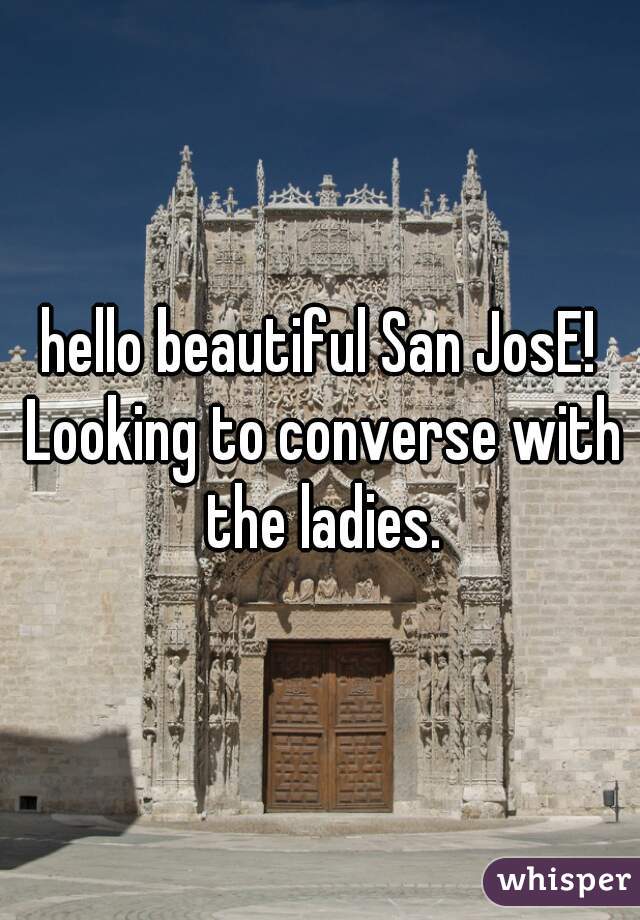 hello beautiful San JosE! Looking to converse with the ladies.