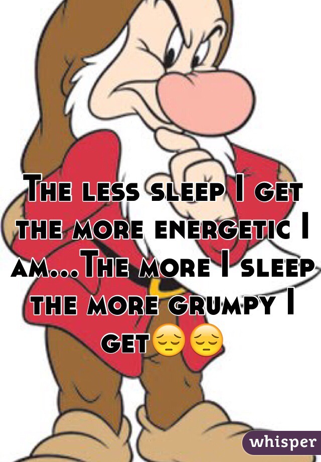 The less sleep I get the more energetic I am...The more I sleep the more grumpy I get😔😔