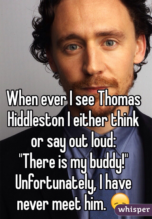 When ever I see Thomas Hiddleston I either think or say out loud:
"There is my buddy!"
Unfortunately, I have never meet him. 😞