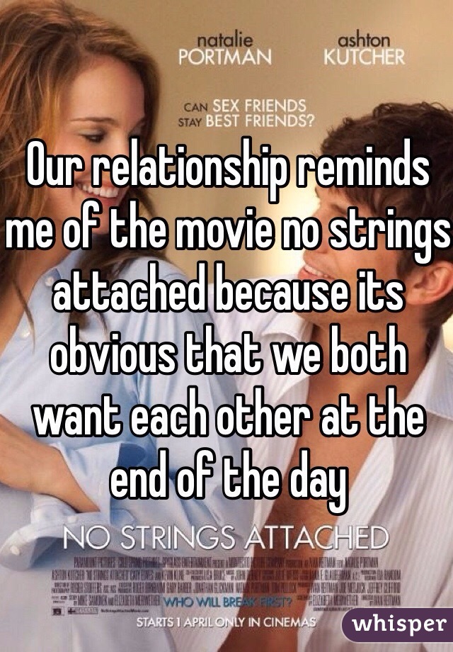 Our relationship reminds me of the movie no strings attached because its obvious that we both want each other at the end of the day 