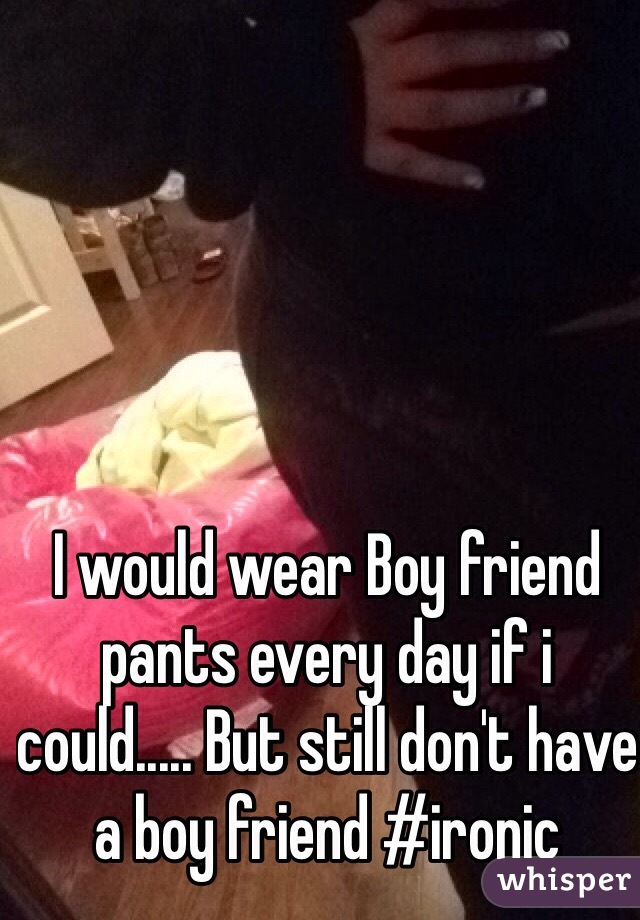 I would wear Boy friend pants every day if i could..... But still don't have a boy friend #ironic 