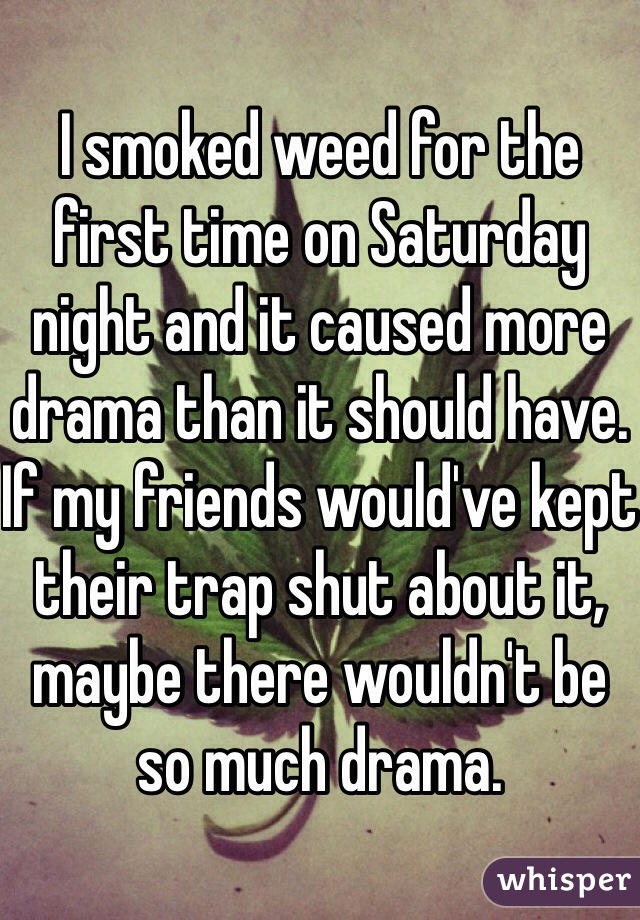 I smoked weed for the first time on Saturday night and it caused more drama than it should have. If my friends would've kept their trap shut about it, maybe there wouldn't be so much drama. 