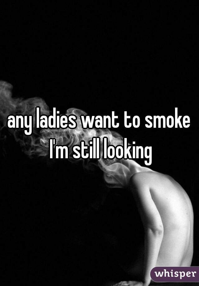 any ladies want to smoke I'm still looking
