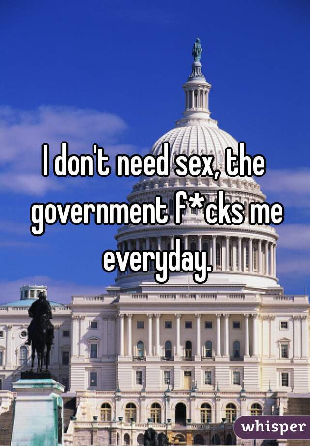 I don't need sex, the government f*cks me everyday.
