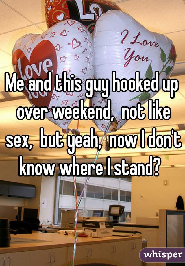 Me and this guy hooked up over weekend,  not like sex,  but yeah,  now I don't know where I stand?  
