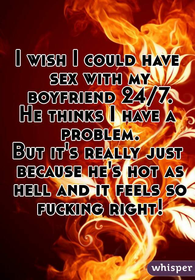 I wish I could have sex with my boyfriend 24/7.
He thinks I have a problem.
But it's really just because he's hot as hell and it feels so fucking right!