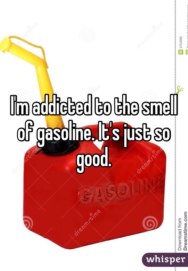 I'm addicted to the smell of gasoline. It's just so good. 