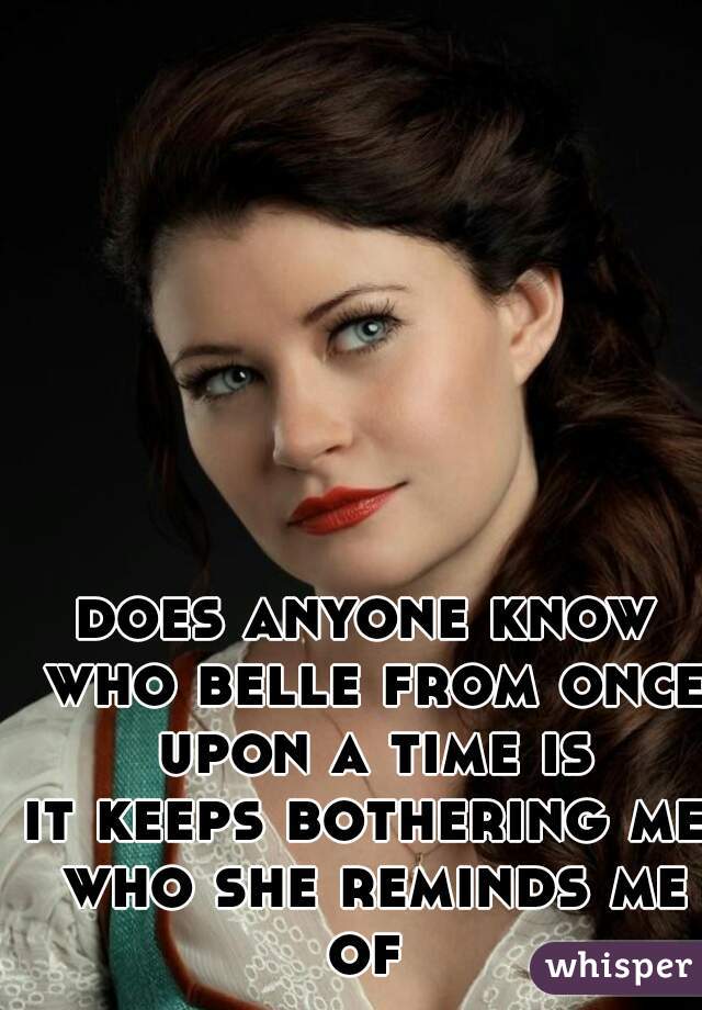does anyone know who belle from once upon a time is
it keeps bothering me who she reminds me of 