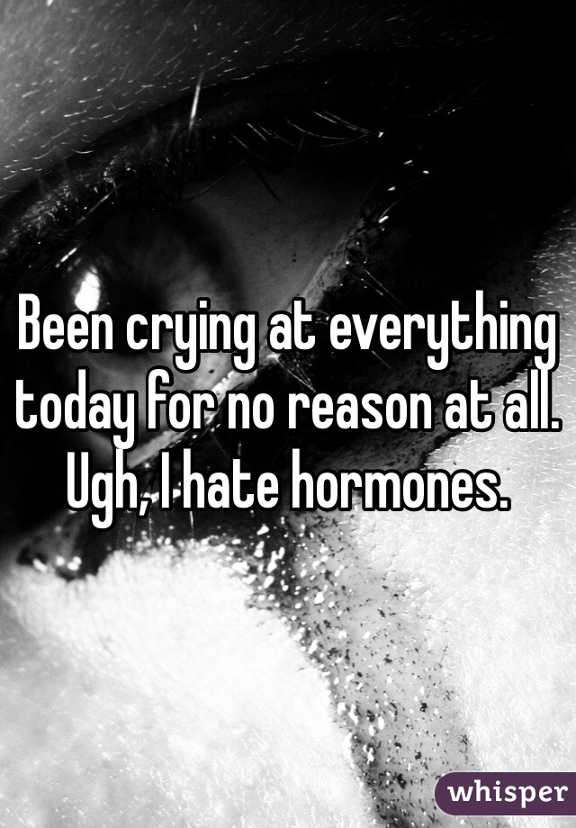 Been crying at everything today for no reason at all. Ugh, I hate hormones.