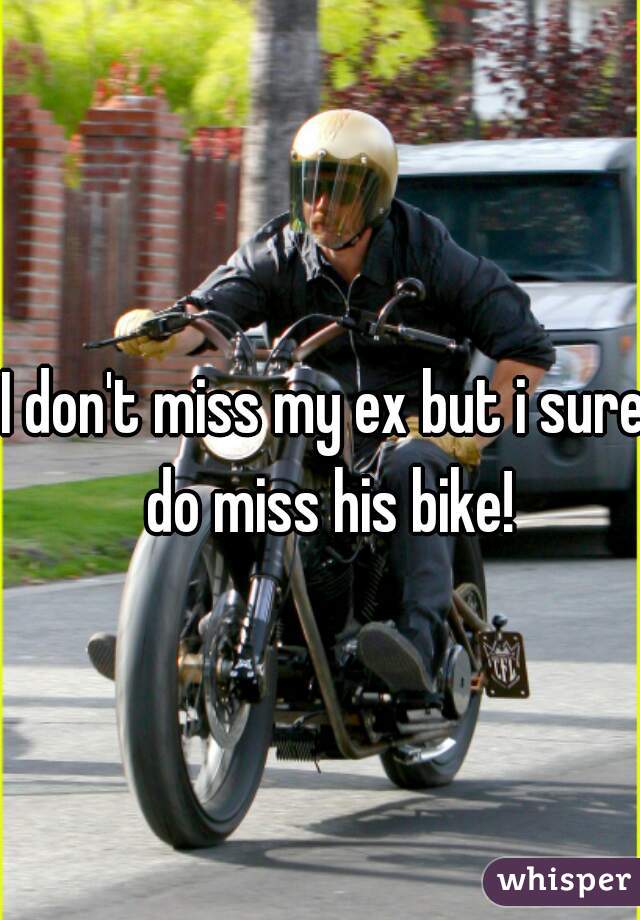 I don't miss my ex but i sure do miss his bike!