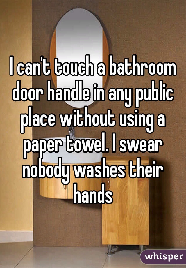 I can't touch a bathroom door handle in any public place without using a paper towel. I swear nobody washes their hands 