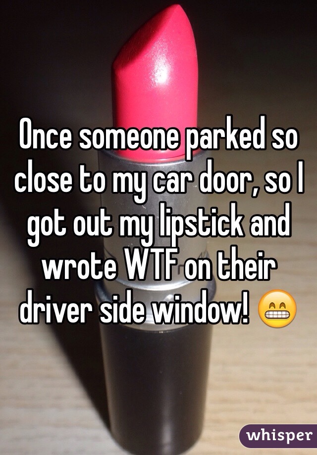 Once someone parked so close to my car door, so I got out my lipstick and wrote WTF on their driver side window! 😁