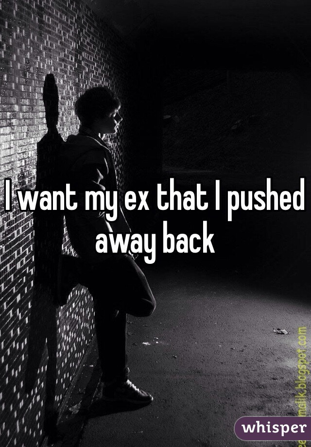 I want my ex that I pushed away back