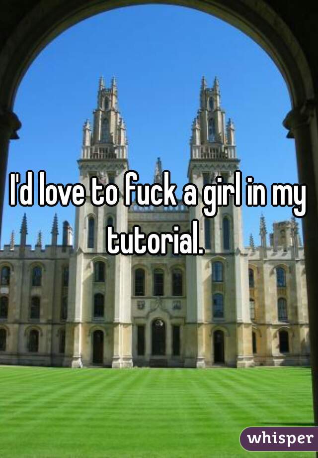 I'd love to fuck a girl in my tutorial.  