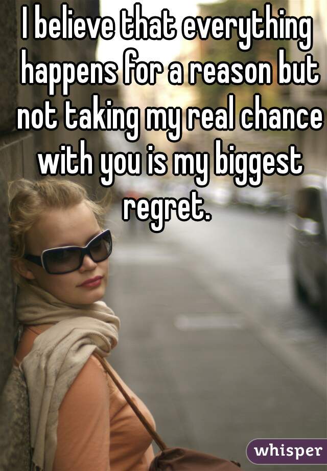 I believe that everything happens for a reason but not taking my real chance with you is my biggest regret. 