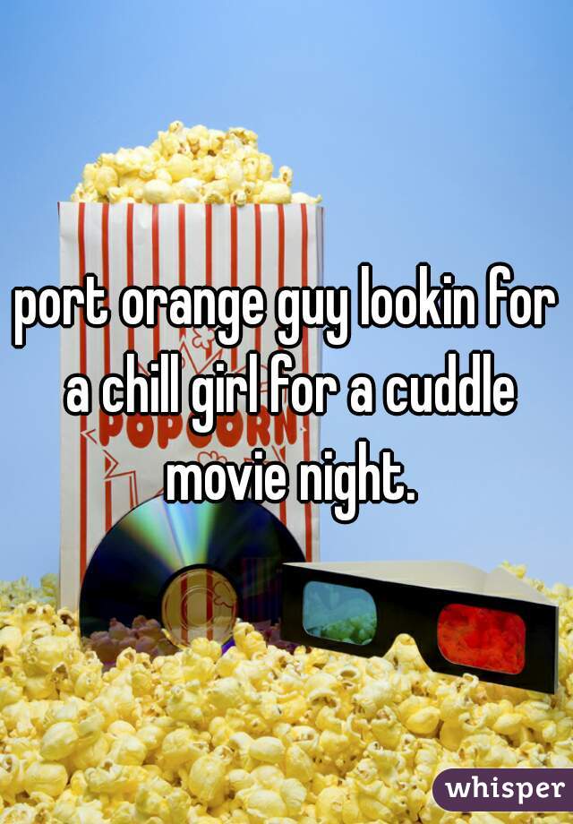 port orange guy lookin for a chill girl for a cuddle movie night.