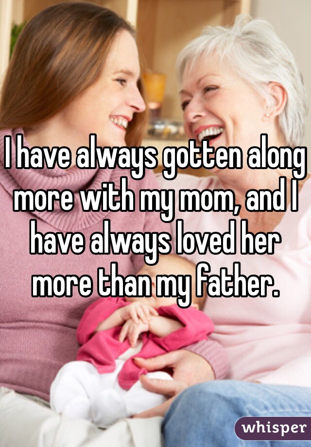 I have always gotten along more with my mom, and I have always loved her more than my father.