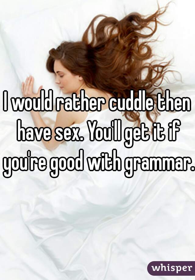 I would rather cuddle then have sex. You'll get it if you're good with grammar.