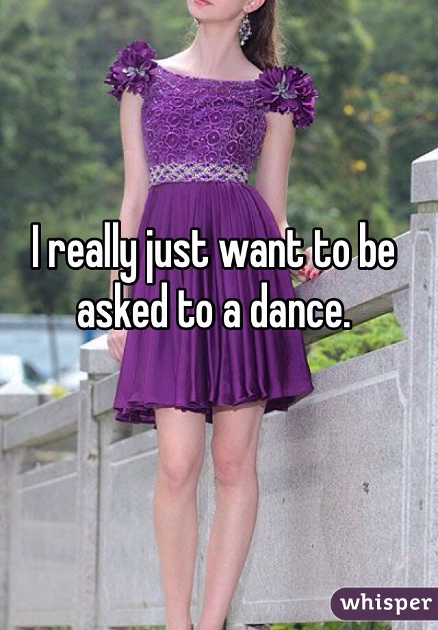I really just want to be asked to a dance. 