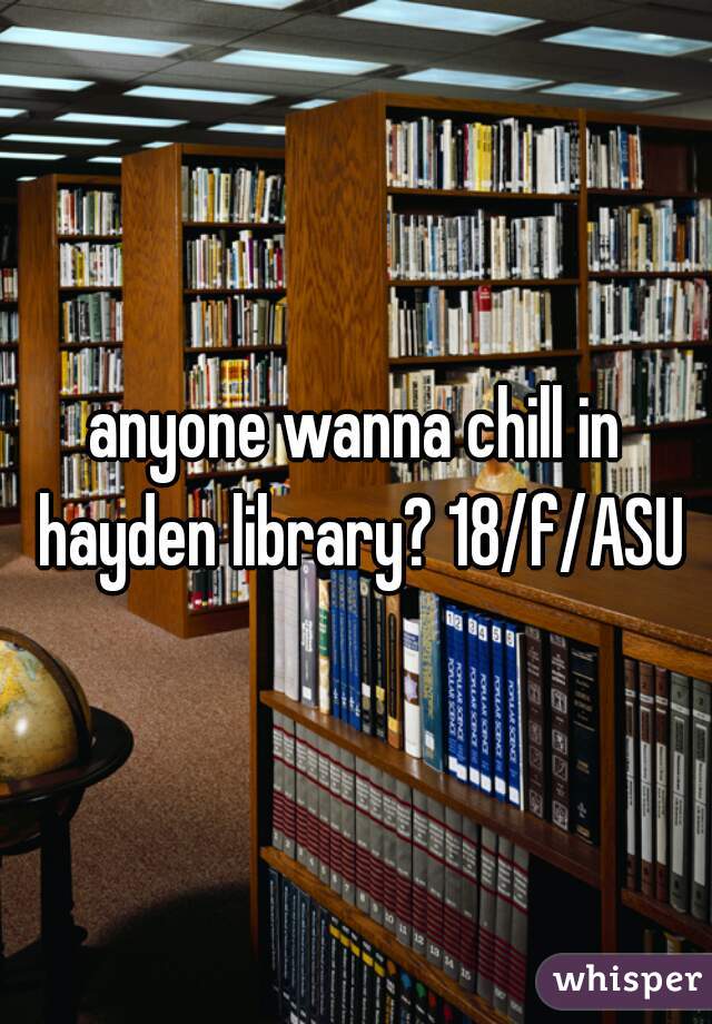 anyone wanna chill in hayden library? 18/f/ASU