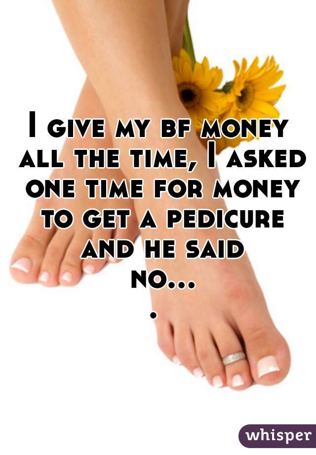 I give my bf money all the time, I asked one time for money to get a pedicure and he said no.... 