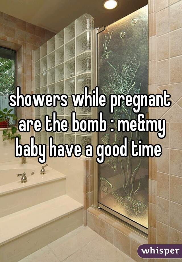 showers while pregnant are the bomb : me&my baby have a good time  