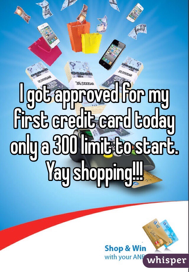 I got approved for my first credit card today only a 300 limit to start. Yay shopping!!!