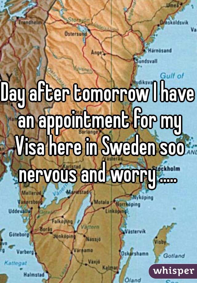 Day after tomorrow I have an appointment for my Visa here in Sweden soo nervous and worry ..... 