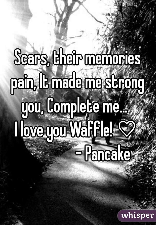 Scars, their memories
pain, It made me strong
you, Complete me...  
I love you Waffle! ♡ 
                - Pancake