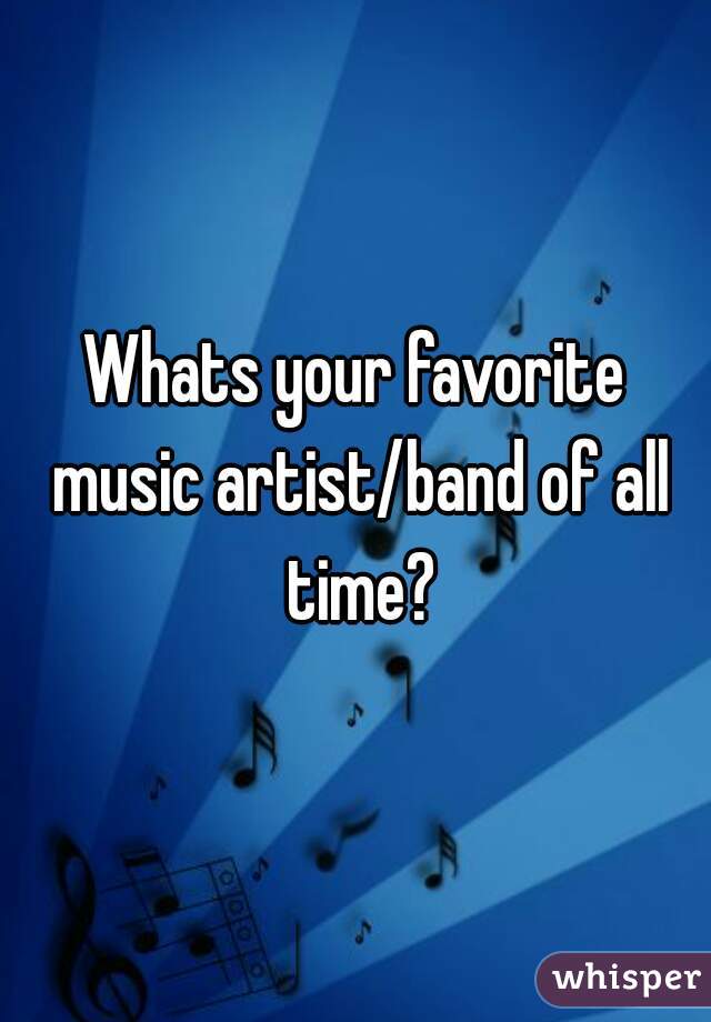 Whats your favorite music artist/band of all time?