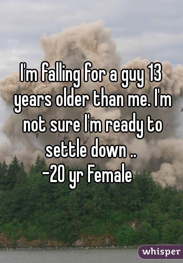 I'm falling for a guy 13 years older than me. I'm not sure I'm ready to settle down .. 
-20 yr Female  