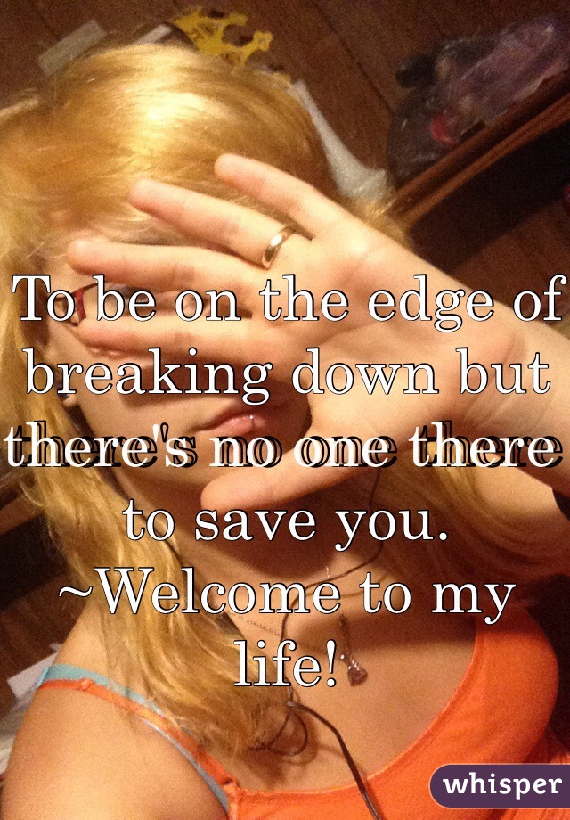 To be on the edge of breaking down but there's no one there to save you. 
~Welcome to my life!