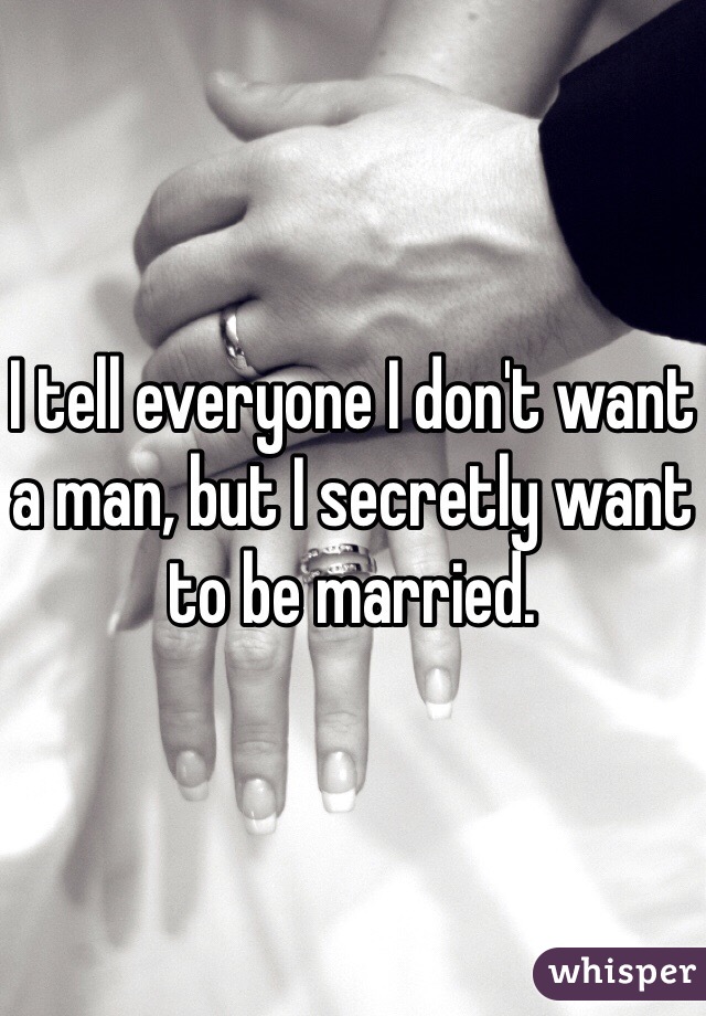 I tell everyone I don't want a man, but I secretly want to be married.