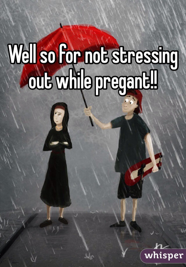 Well so for not stressing out while pregant!! 