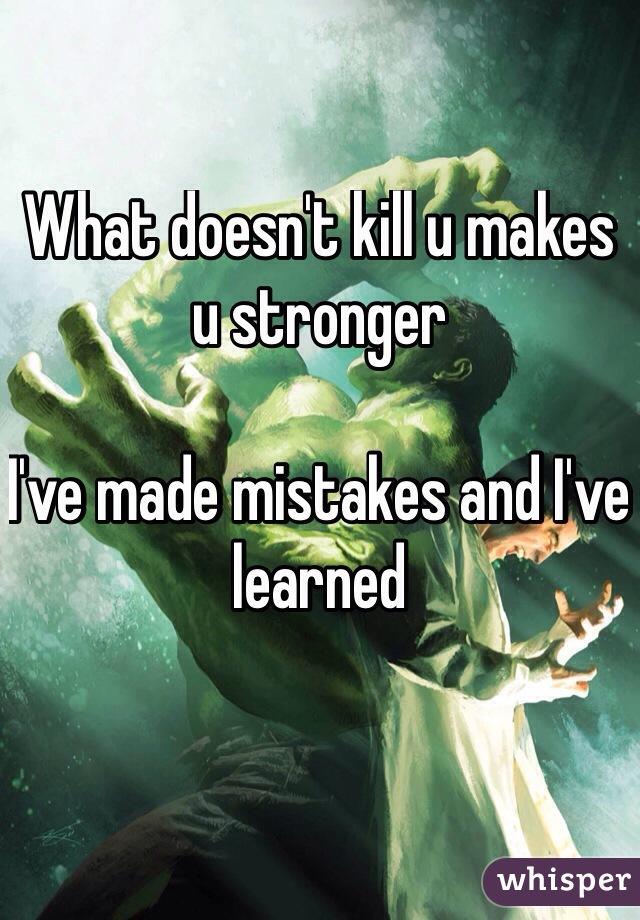 What doesn't kill u makes u stronger

I've made mistakes and I've learned 

