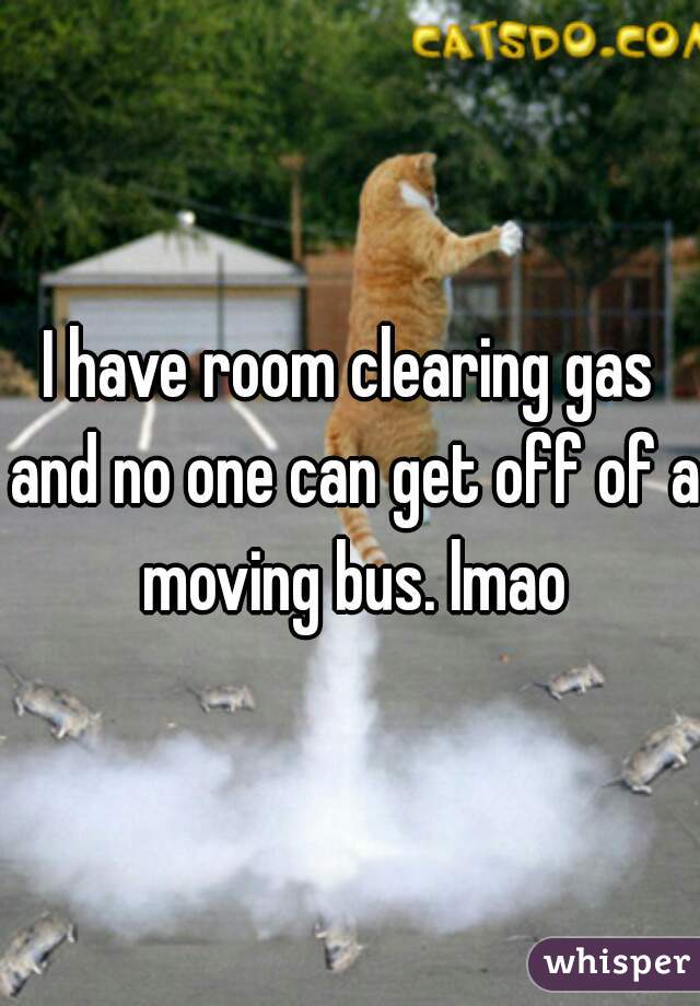 I have room clearing gas and no one can get off of a moving bus. lmao