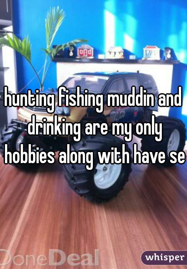 hunting fishing muddin and drinking are my only hobbies along with have sex
