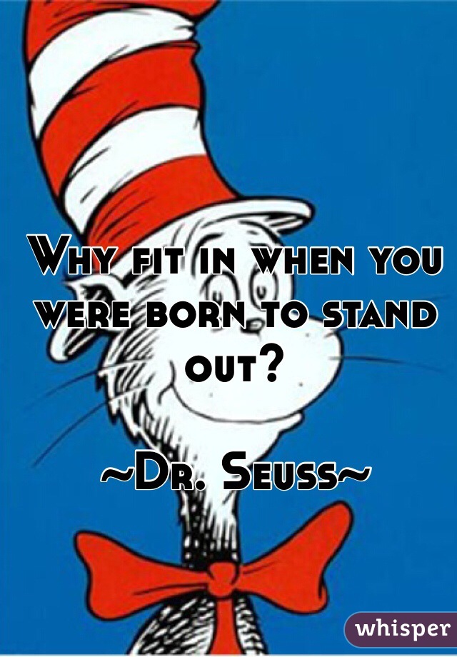 Why fit in when you were born to stand out?

~Dr. Seuss~