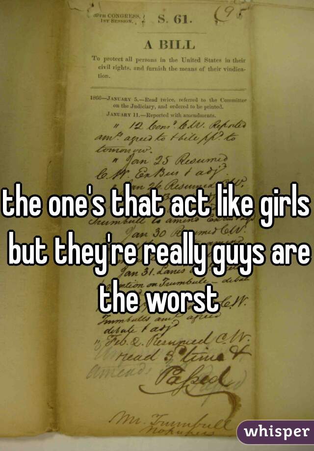 the one's that act like girls but they're really guys are the worst