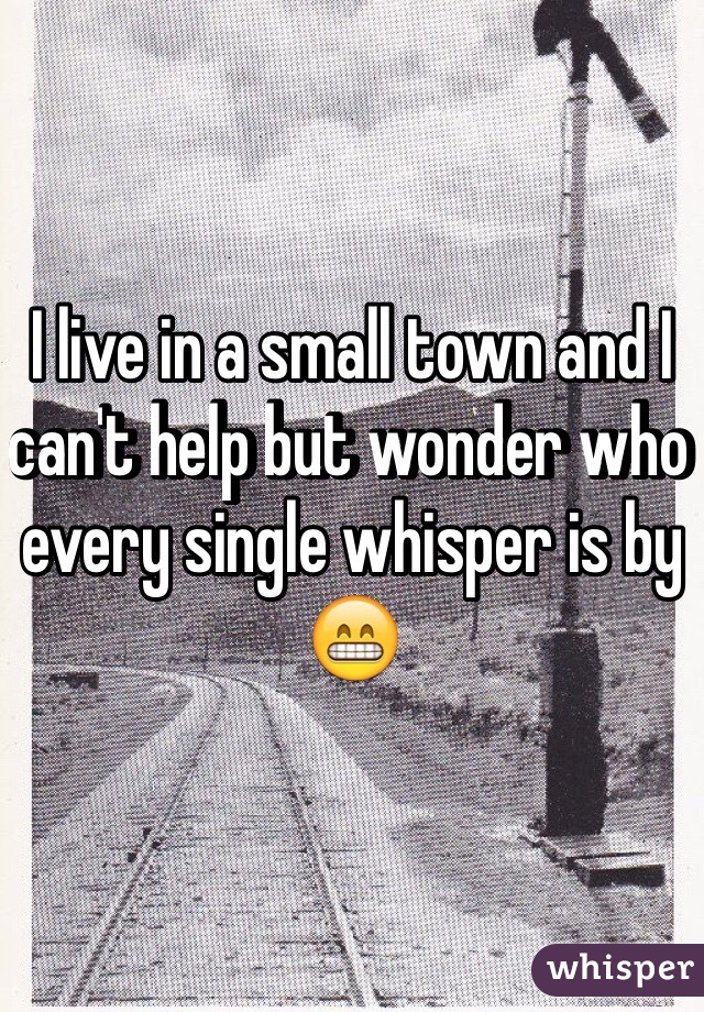 I live in a small town and I can't help but wonder who every single whisper is by 😁