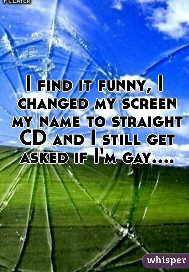 I find it funny, I changed my screen my name to straight CD and I still get asked if I'm gay....  