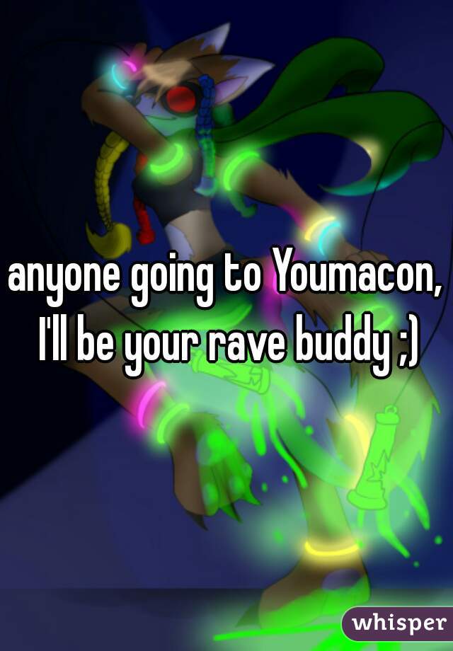 anyone going to Youmacon, I'll be your rave buddy ;)