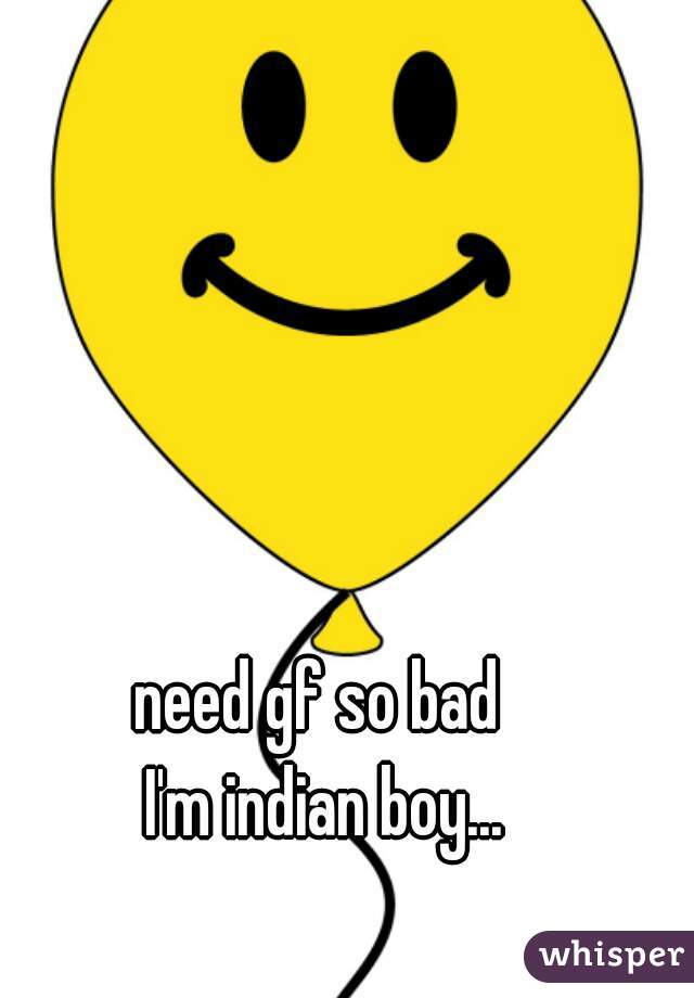 need gf so bad 
I'm indian boy...