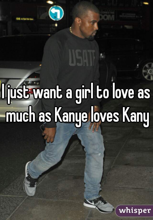 I just want a girl to love as much as Kanye loves Kanye