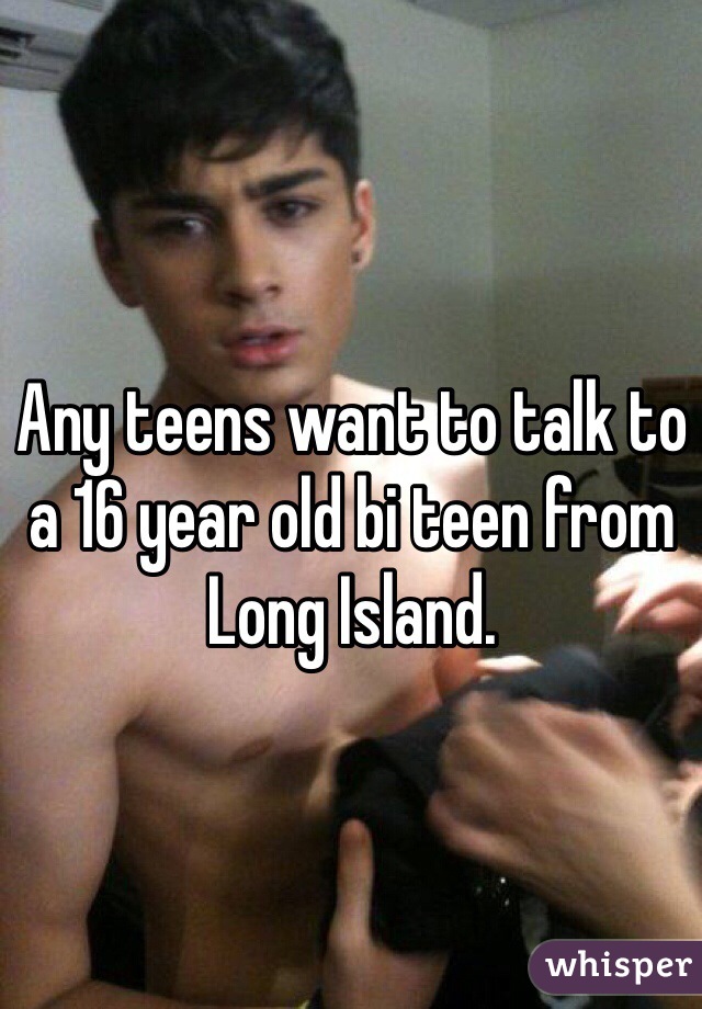 Any teens want to talk to a 16 year old bi teen from Long Island.