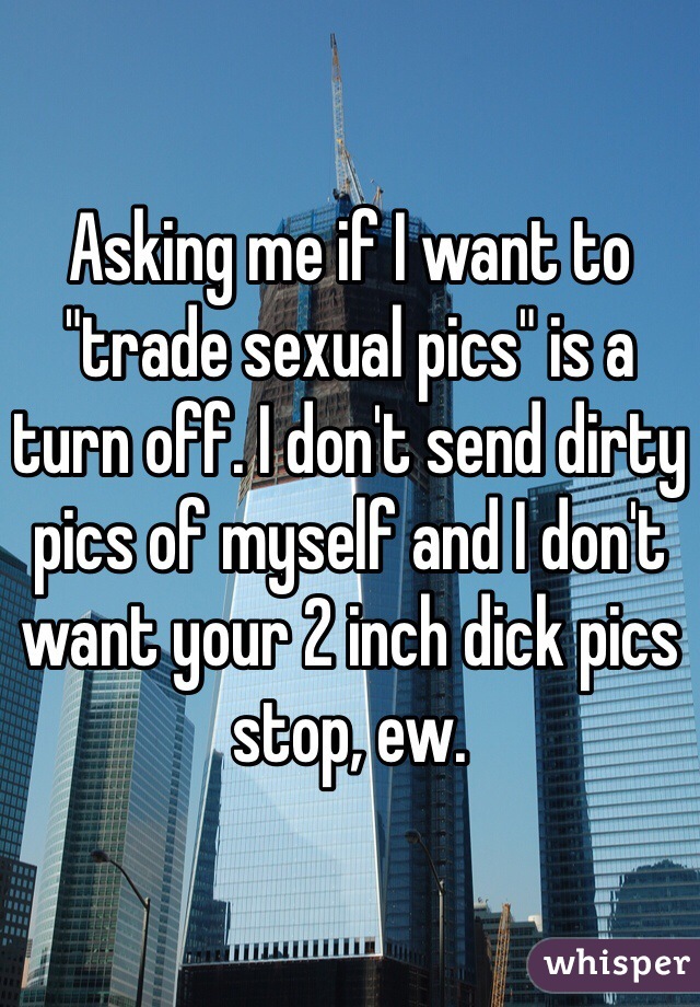 Asking me if I want to "trade sexual pics" is a turn off. I don't send dirty pics of myself and I don't want your 2 inch dick pics stop, ew. 