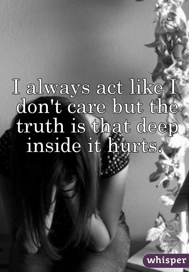 I always act like I don't care but the truth is that deep inside it hurts. 
