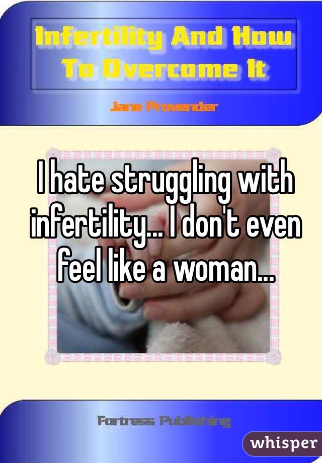 I hate struggling with infertility... I don't even feel like a woman...