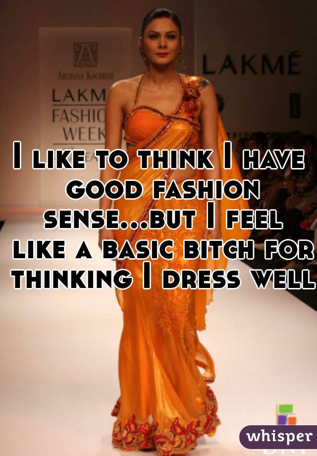 I like to think I have good fashion sense...but I feel like a basic bitch for thinking I dress well