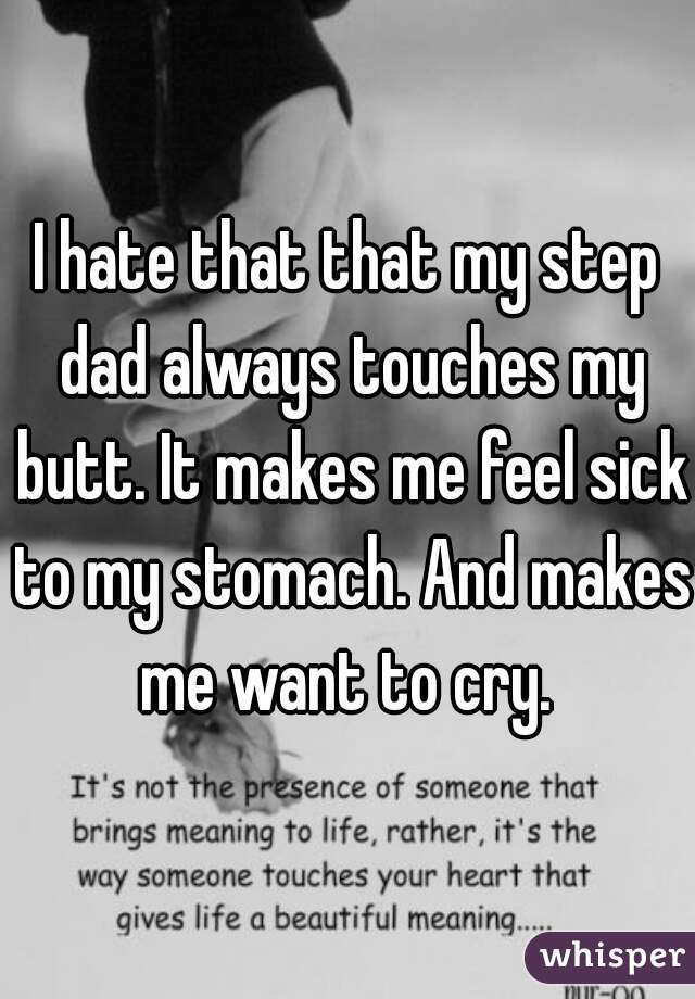 I hate that that my step dad always touches my butt. It makes me feel sick to my stomach. And makes me want to cry. 